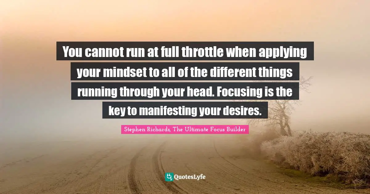 You cannot run at full throttle when applying your mindset to all of the different things running through your head. Focusing is the key to manifesting your desires.