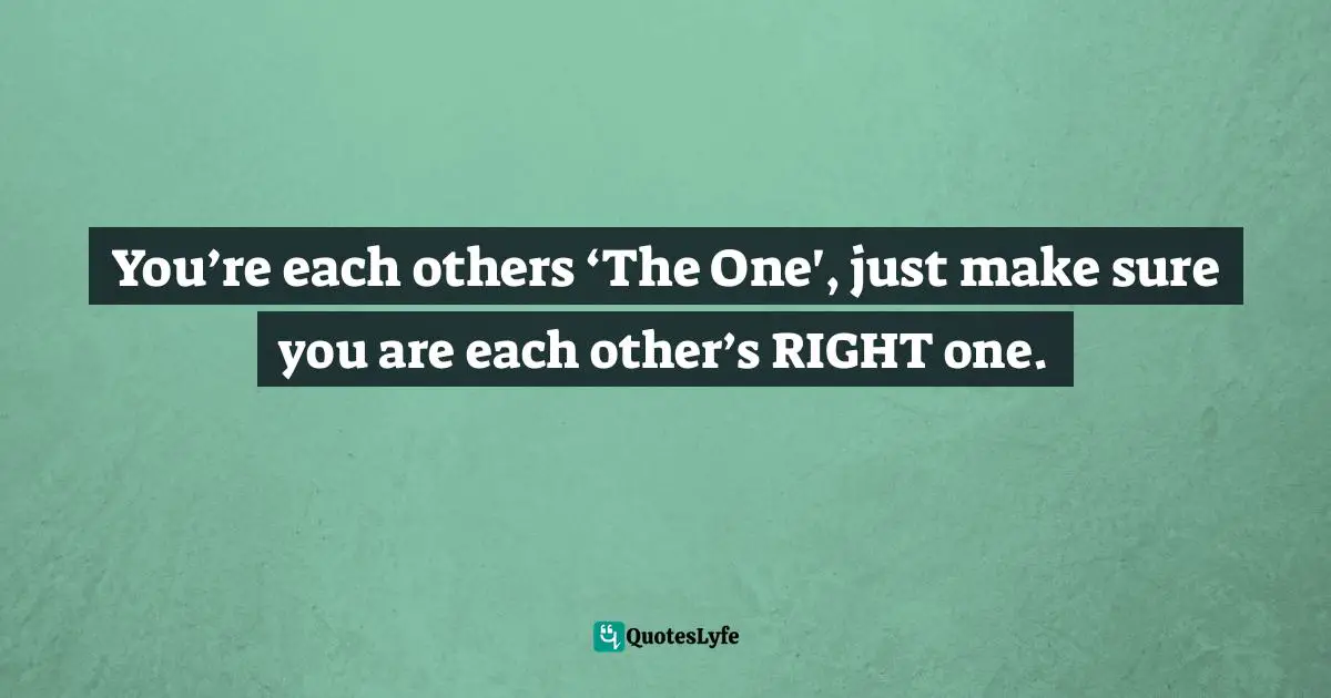 You’re each others ‘The One', just make sure you are each other’s RIGHT one.