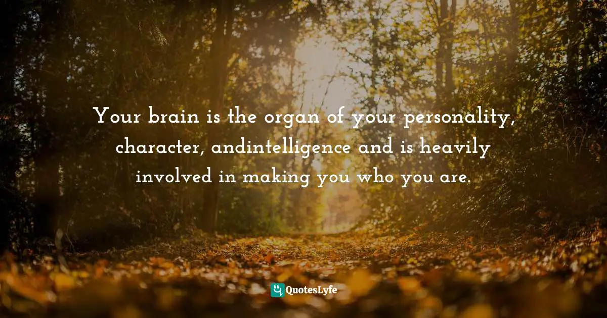Your brain is the organ of your personality, character, andintelligence and is heavily involved in making you who you are.
