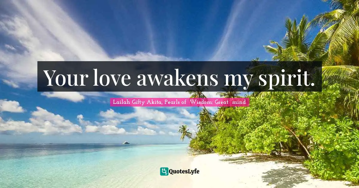 Your love awakens my spirit.