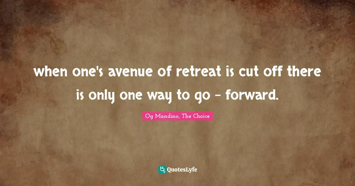 Og Mandino, The Choice Quotes: when one's avenue of retreat is cut off there is only one way to go - forward.
