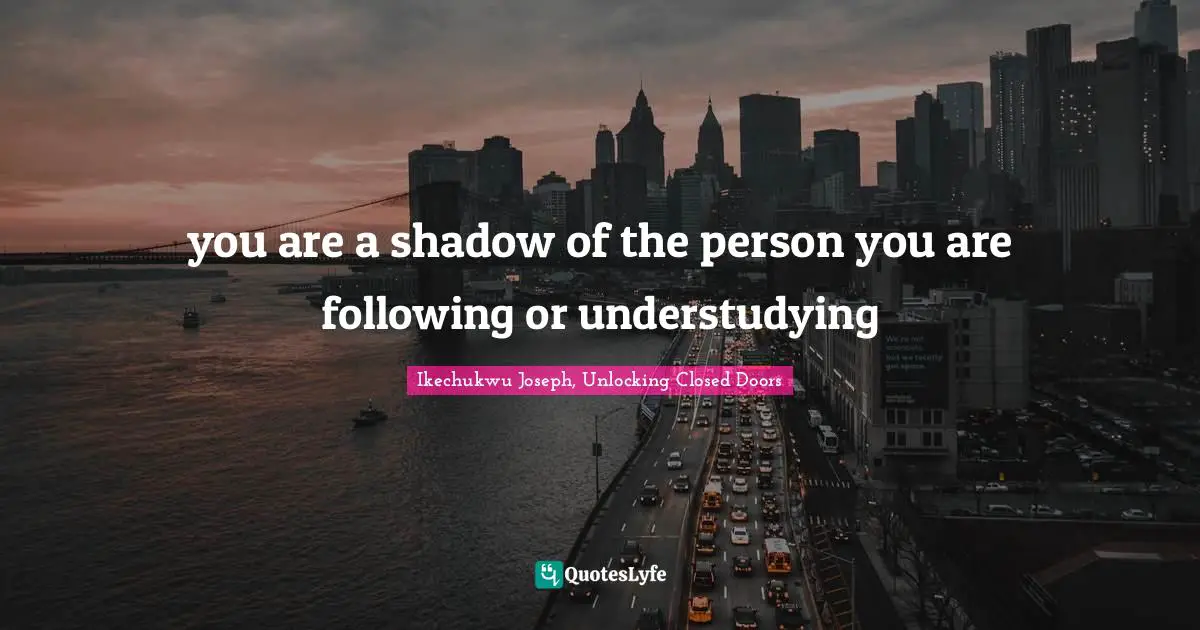 you are a shadow of the person you are following or understudying