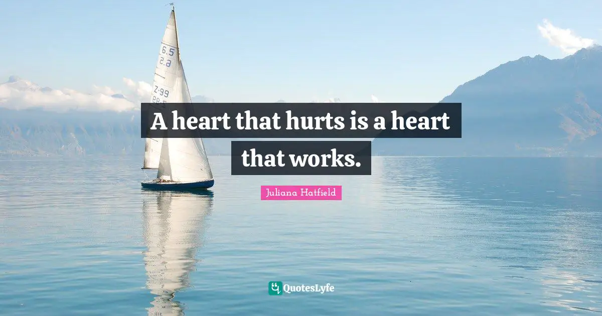 A heart that hurts is a heart that works.