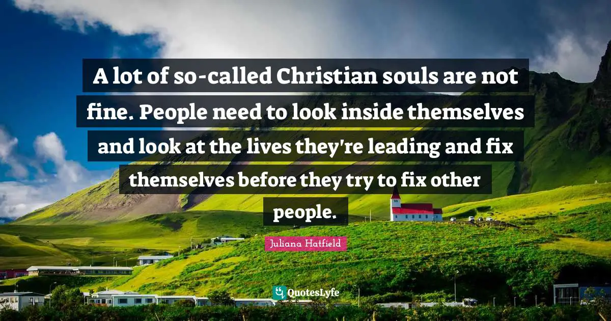 A lot of so-called Christian souls are not fine. People need to look inside themselves and look at the lives they're leading and fix themselves before they try to fix other people.