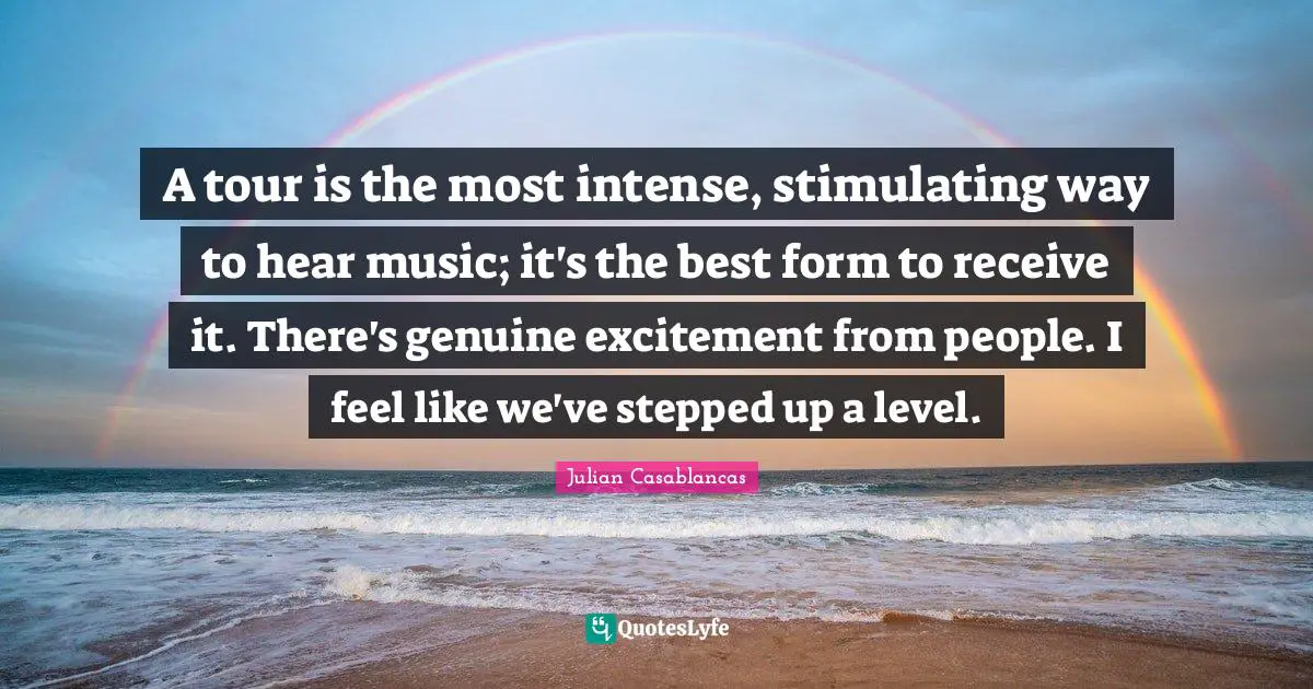 A tour is the most intense, stimulating way to hear music; it's the best form to receive it. There's genuine excitement from people. I feel like we've stepped up a level.