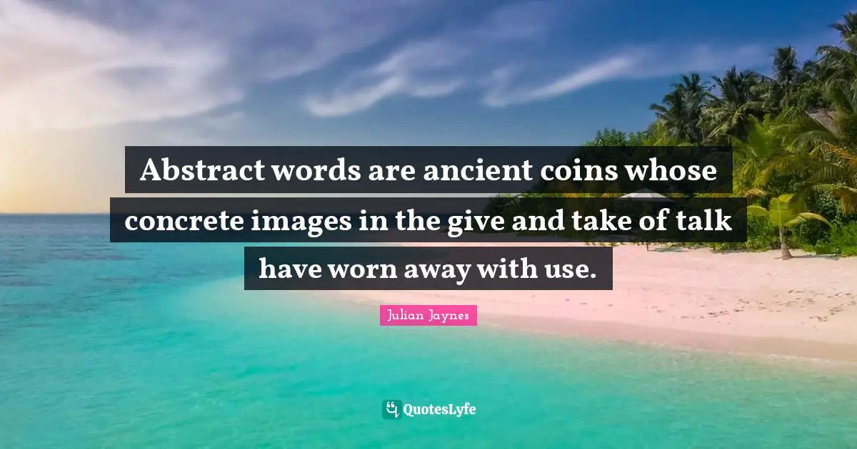 Abstract words are ancient coins whose concrete images in the give and take of talk have worn away with use.
