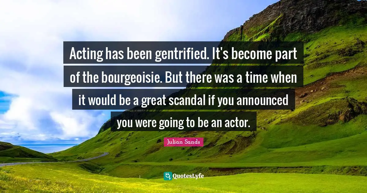 Acting has been gentrified. It's become part of the bourgeoisie. But there was a time when it would be a great scandal if you announced you were going to be an actor.