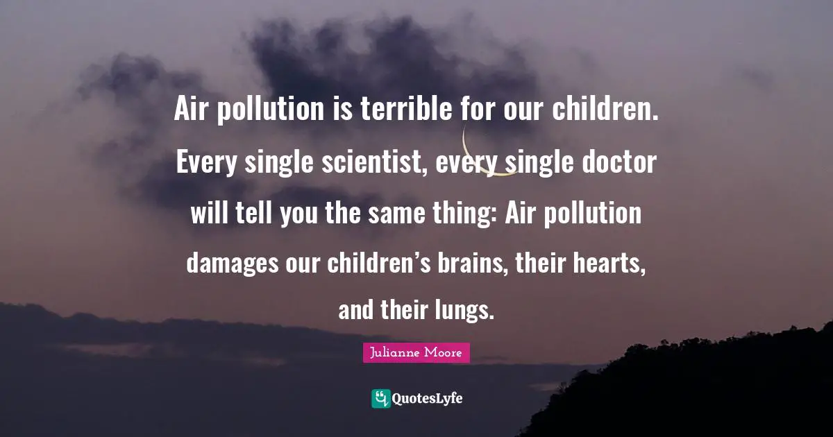 Pollution Quotes: "Air pollution is terrible for our children. Every single scientist, every single doctor will tell you the same thing: Air pollution damages our children’s brains, their hearts, and their lungs."