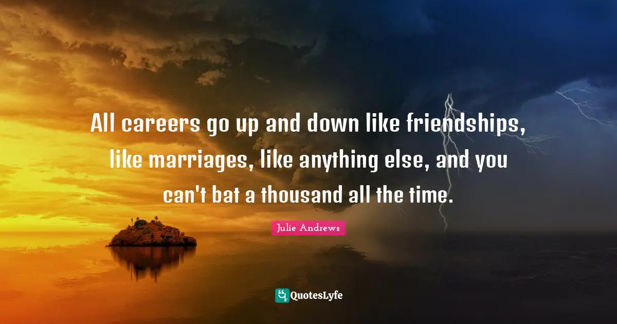 All careers go up and down like friendships, like marriages, like anything else, and you can't bat a thousand all the time.