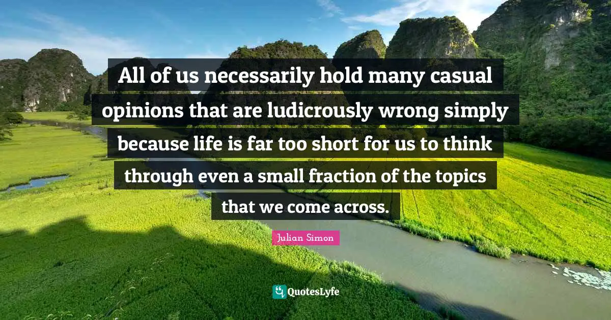 All of us necessarily hold many casual opinions that are ludicrously wrong simply because life is far too short for us to think through even a small fraction of the topics that we come across.