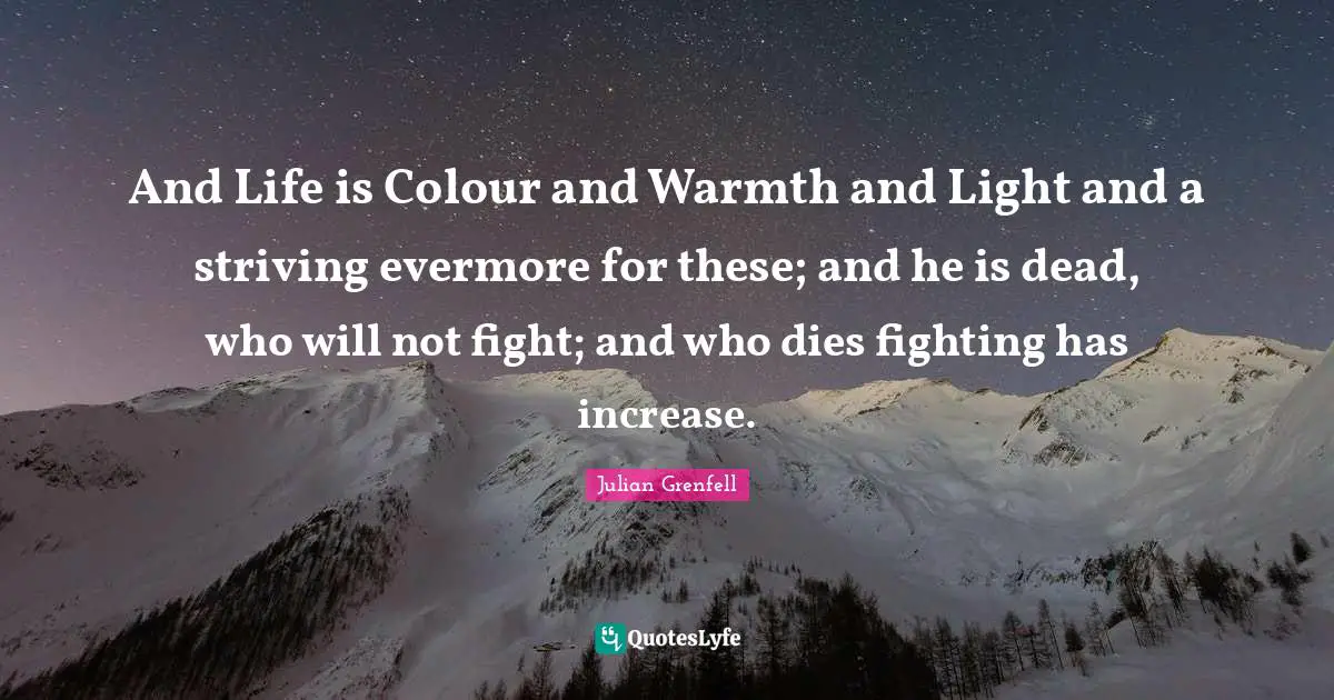 Evermore Quotes: "And Life is Colour and Warmth and Light and a striving evermore for these; and he is dead, who will not fight; and who dies fighting has increase."