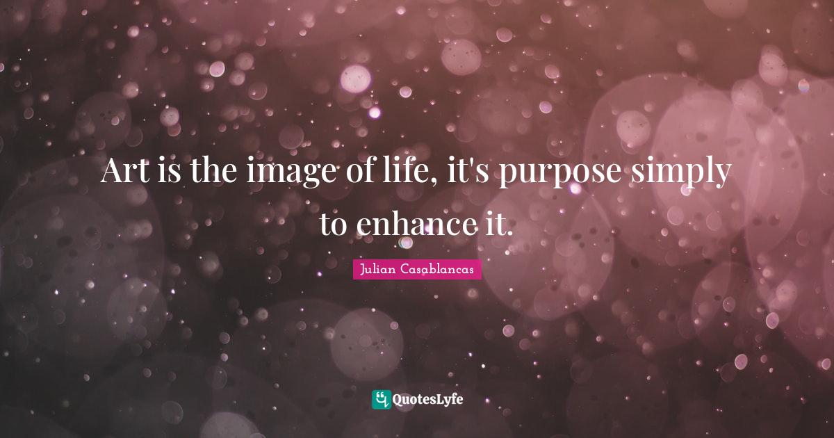 Art is the image of life, it's purpose simply to enhance it.... Quote