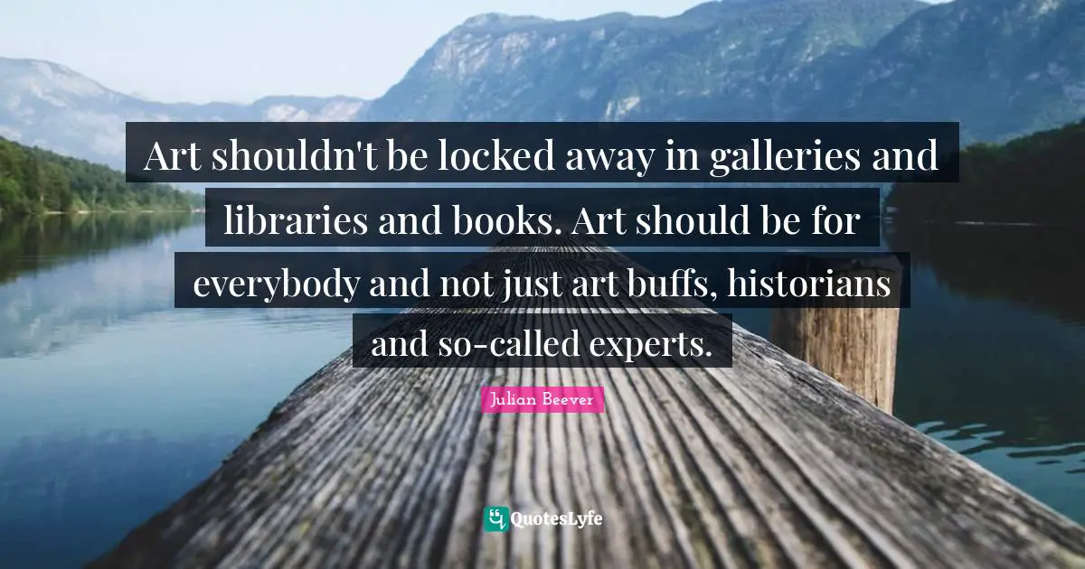 Experts Quotes: "Art shouldn't be locked away in galleries and libraries and books. Art should be for everybody and not just art buffs, historians and so-called experts."