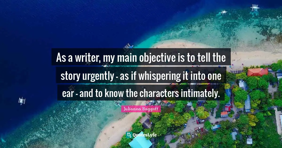 Julianna Baggott Quotes: "As a writer, my main objective is to tell the story urgently - as if whispering it into one ear - and to know the characters intimately."