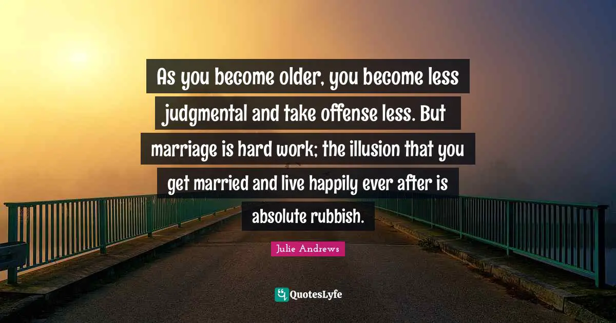 As you become older, you become less judgmental and take offense less. But marriage is hard work; the illusion that you get married and live happily ever after is absolute rubbish.