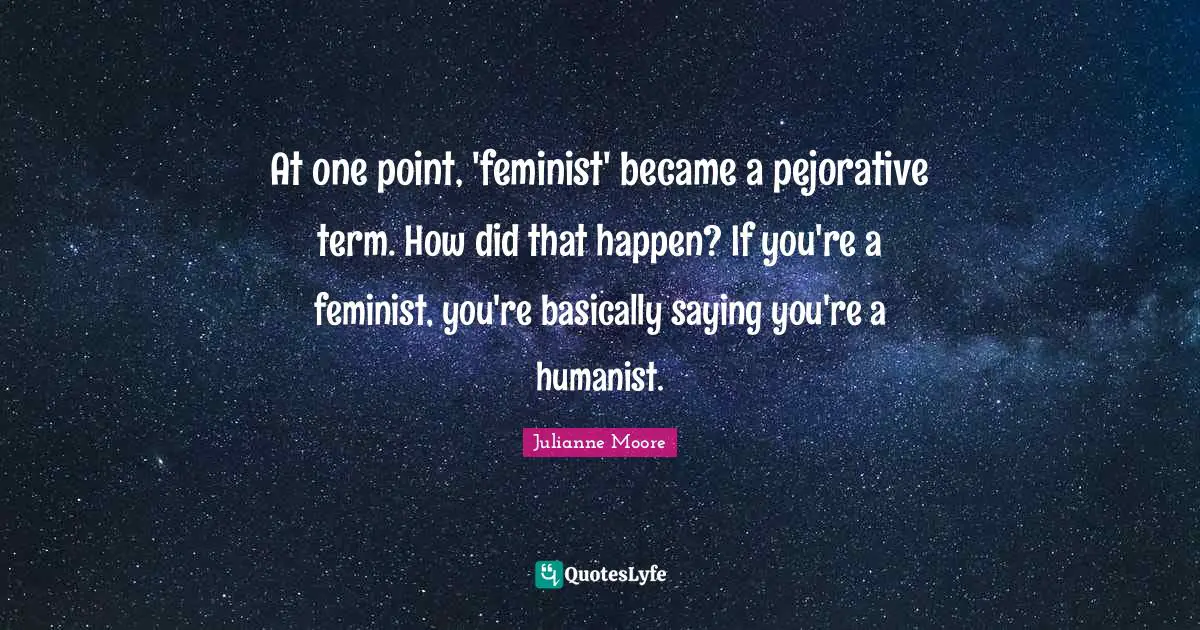Julianne Moore Quotes: "At one point, 'feminist' became a pejorative term. How did that happen? If you're a feminist, you're basically saying you're a humanist."