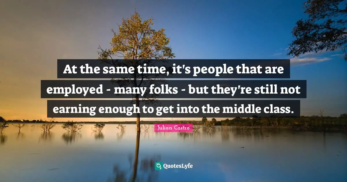 At the same time, it's people that are employed - many folks - but they're still not earning enough to get into the middle class.