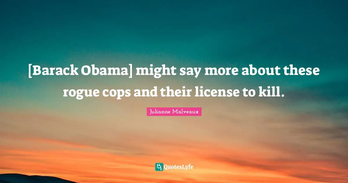 [Barack Obama] might say more about these rogue cops and their license to kill.