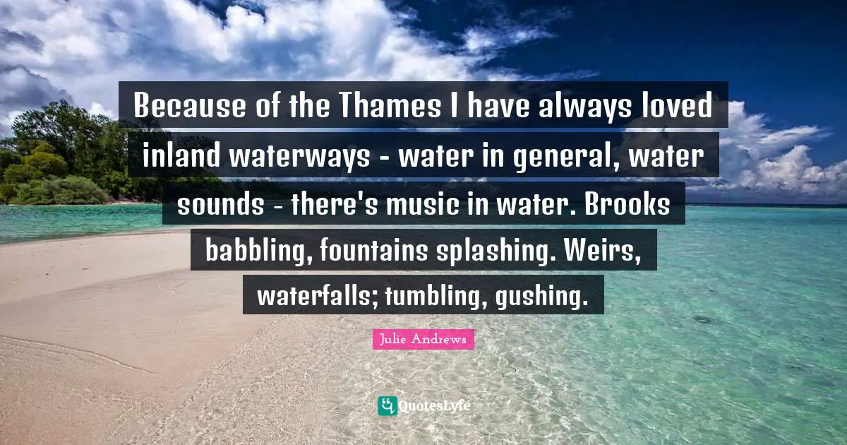 Brooks Quotes: "Because of the Thames I have always loved inland waterways - water in general, water sounds - there's music in water. Brooks babbling, fountains splashing. Weirs, waterfalls; tumbling, gushing."