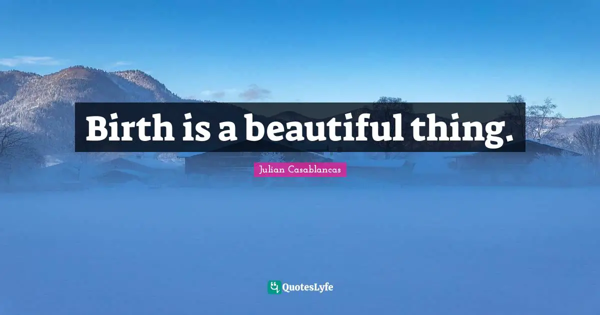 Birth is a beautiful thing.