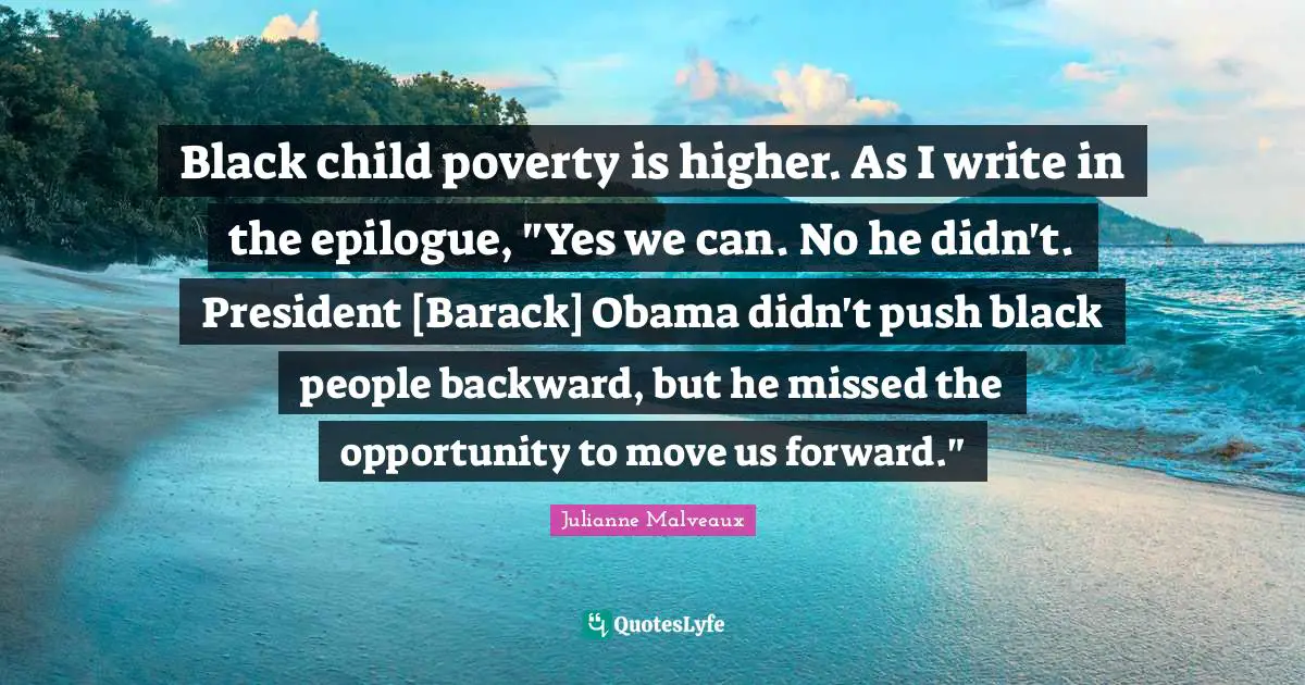 Black child poverty is higher. As I write in the epilogue, "Yes we can. No he didn't. President [Barack] Obama didn't push black people backward, but he missed the opportunity to move us forward."