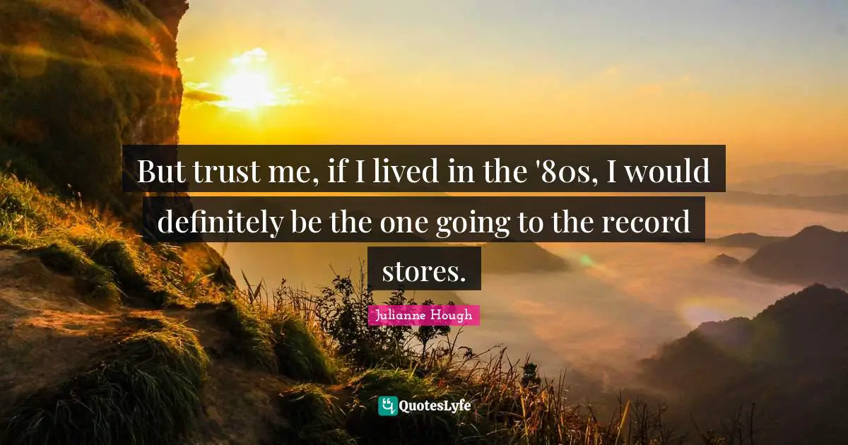But trust me, if I lived in the '80s, I would definitely be the one going to the record stores.