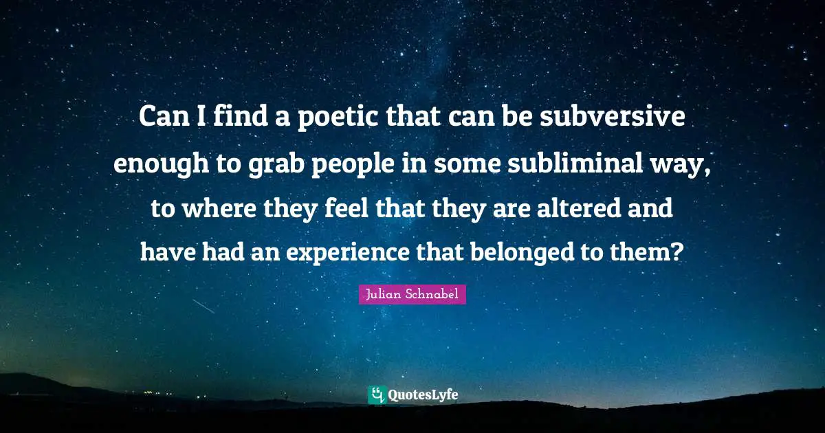 Can I find a poetic that can be subversive enough to grab people in some subliminal way, to where they feel that they are altered and have had an experience that belonged to them?