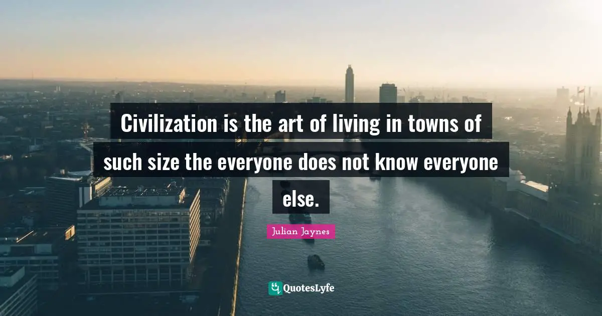 Civilization is the art of living in towns of such size the everyone does not know everyone else.