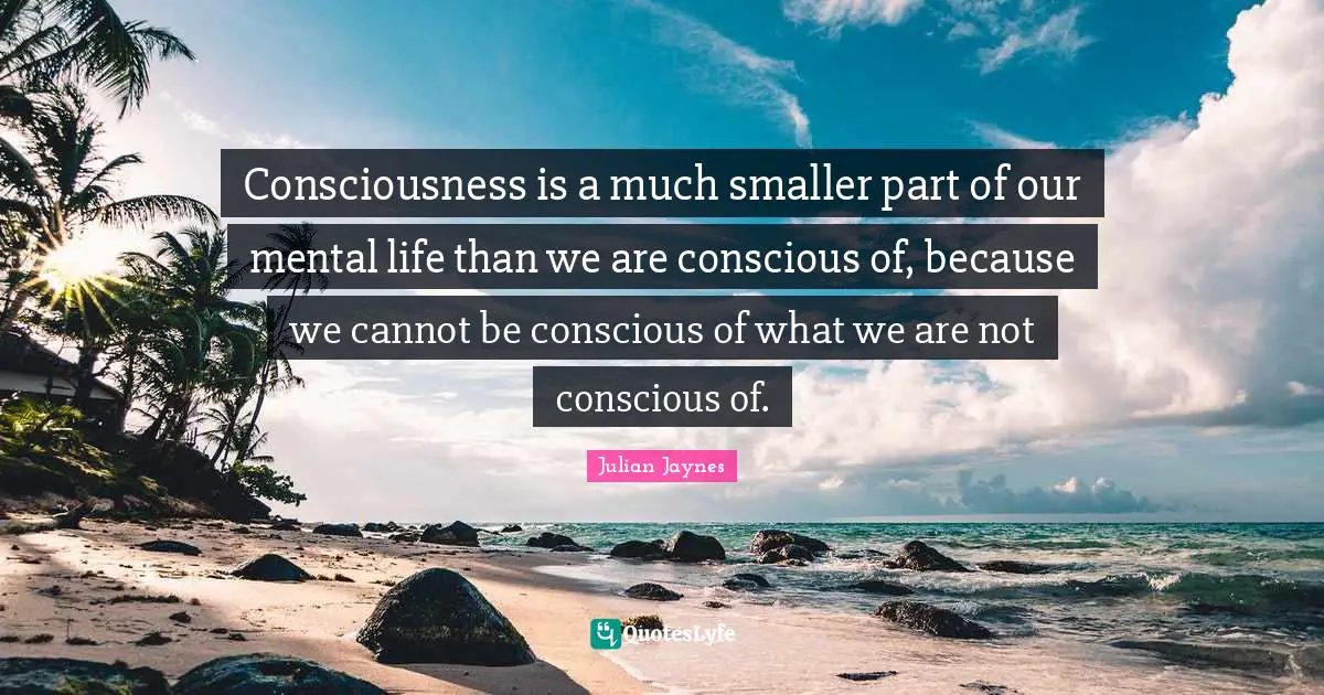 Consciousness is a much smaller part of our mental life than we are conscious of, because we cannot be conscious of what we are not conscious of.
