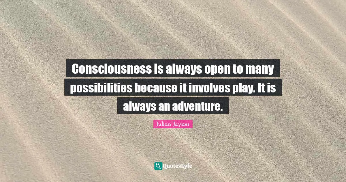Consciousness is always open to many possibilities because it involves play. It is always an adventure.
