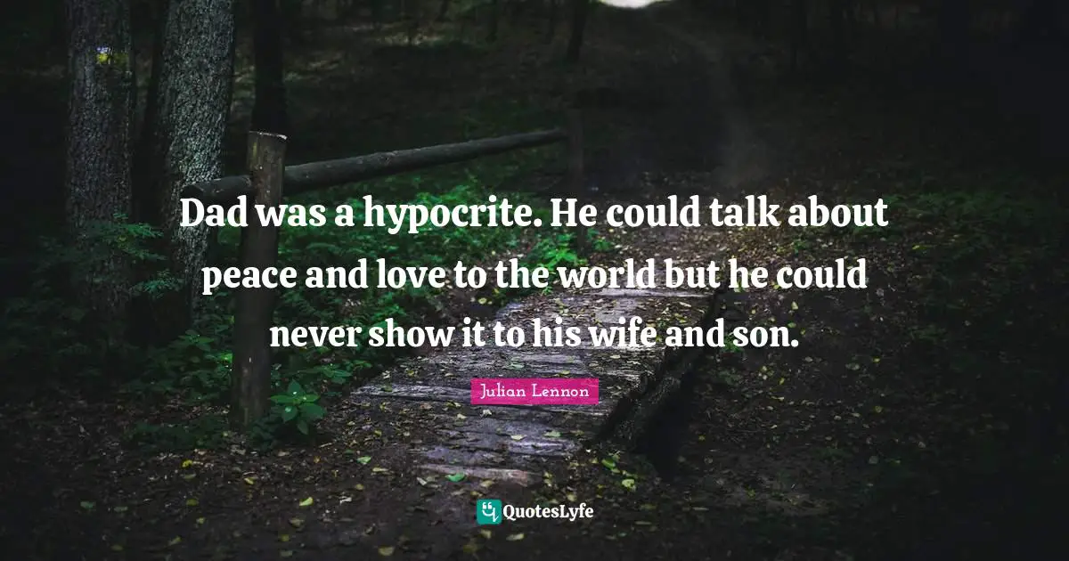 Dad was a hypocrite. He could talk about peace and love to the world but he could never show it to his wife and son.