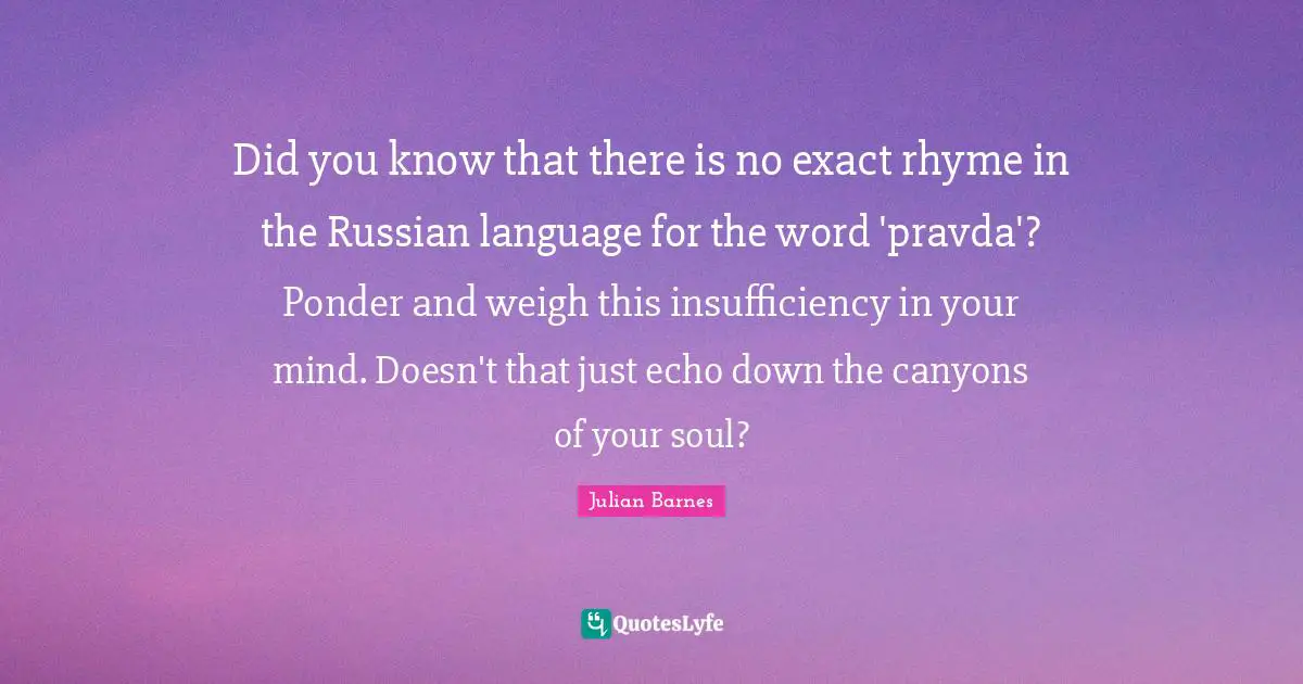 Did you know that there is no exact rhyme in the Russian language for the word 'pravda'? Ponder and weigh this insufficiency in your mind. Doesn't that just echo down the canyons of your soul?