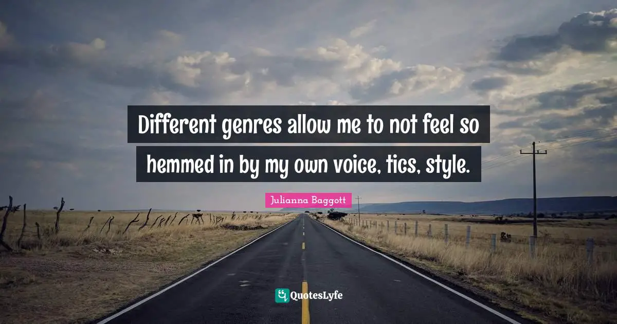 Different genres allow me to not feel so hemmed in by my own voice, tics, style.