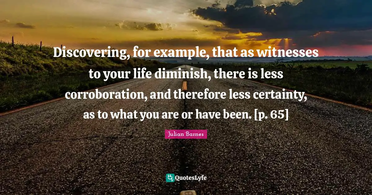 Discovering, for example, that as witnesses to your life diminish, there is less corroboration, and therefore less certainty, as to what you are or have been. [p. 65]