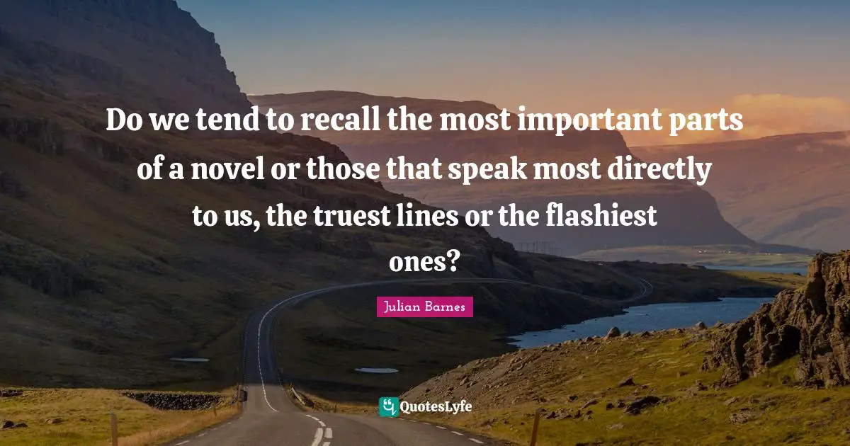 Do we tend to recall the most important parts of a novel or those that speak most directly to us, the truest lines or the flashiest ones?
