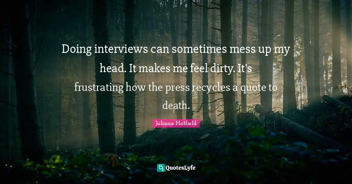 Doing interviews can sometimes mess up my head. It makes me feel dirty. It's frustrating how the press recycles a quote to death.