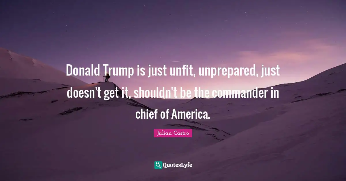 Julian Castro Quotes: "Donald Trump is just unfit, unprepared, just doesn't get it, shouldn't be the commander in chief of America."
