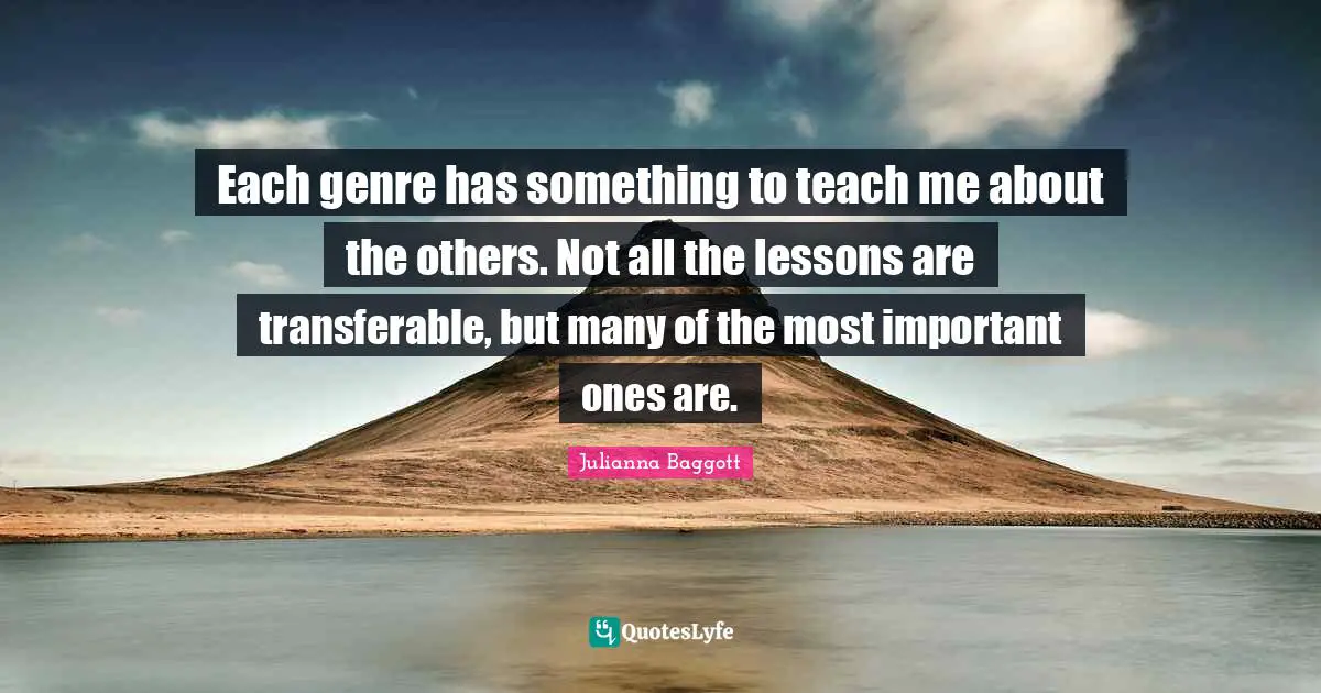 Julianna Baggott Quotes: "Each genre has something to teach me about the others. Not all the lessons are transferable, but many of the most important ones are."