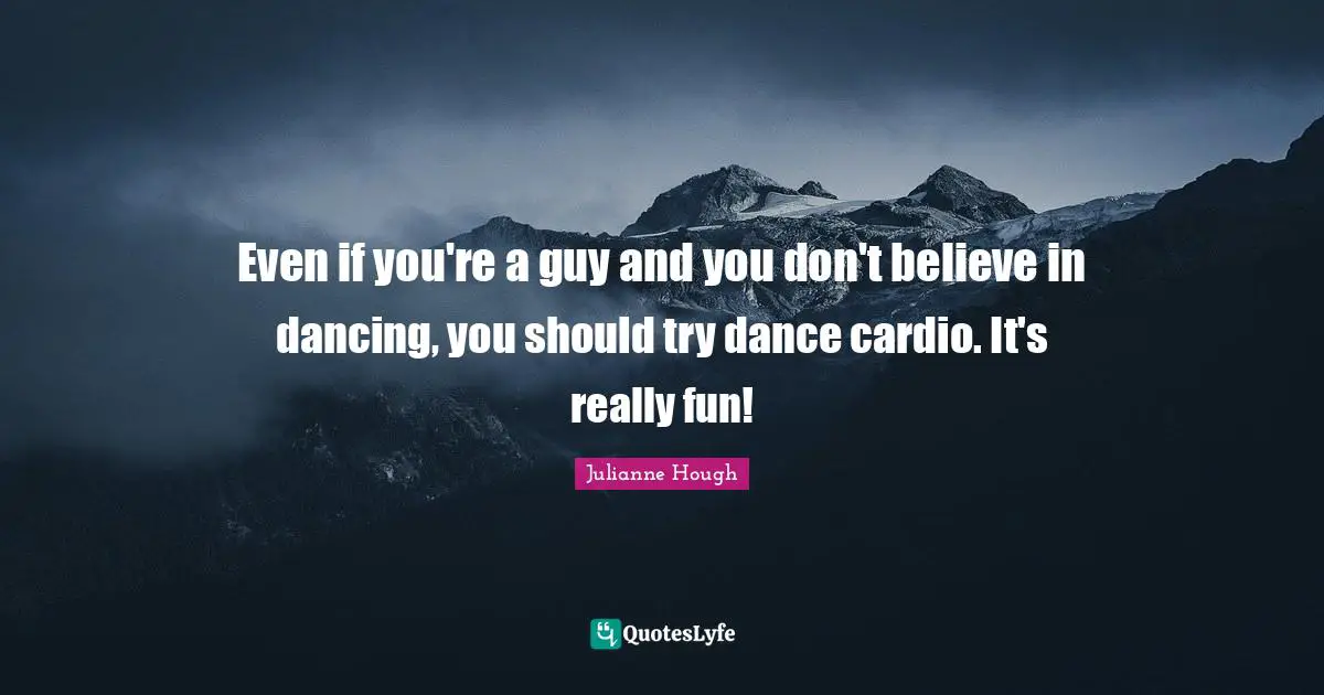 Cardio Quotes: "Even if you're a guy and you don't believe in dancing, you should try dance cardio. It's really fun!"