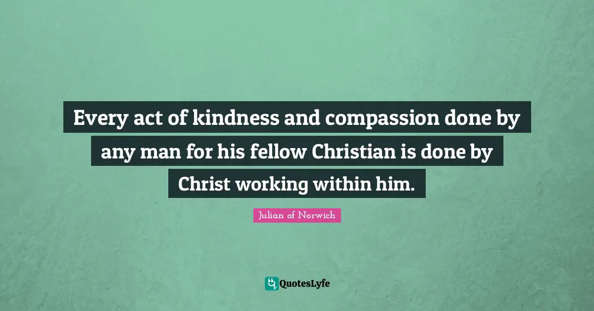 Julian Of Norwich Quotes: "Every act of kindness and compassion done by any man for his fellow Christian is done by Christ working within him."