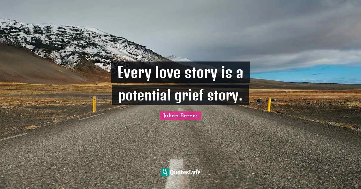 Levels Of Life Quotes: "Every love story is a potential grief story."