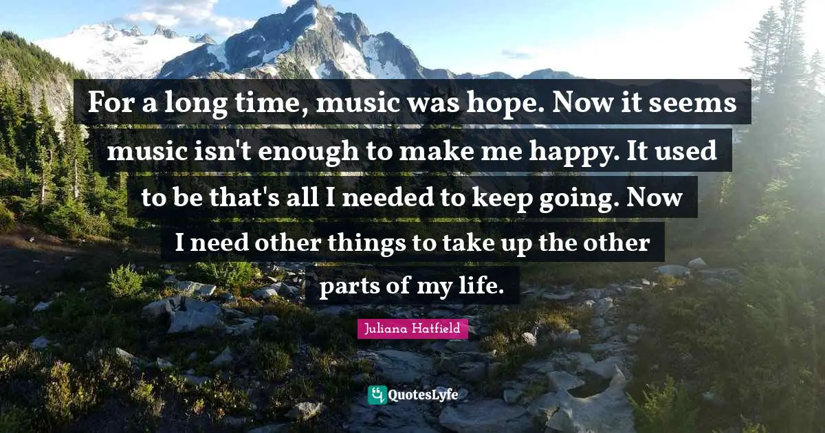 For a long time, music was hope. Now it seems music isn't enough to make me happy. It used to be that's all I needed to keep going. Now I need other things to take up the other parts of my life.