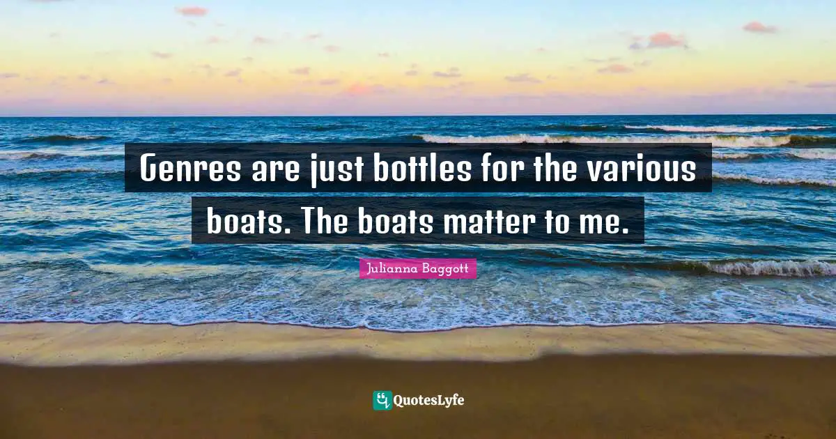 Julianna Baggott Quotes: "Genres are just bottles for the various boats. The boats matter to me."