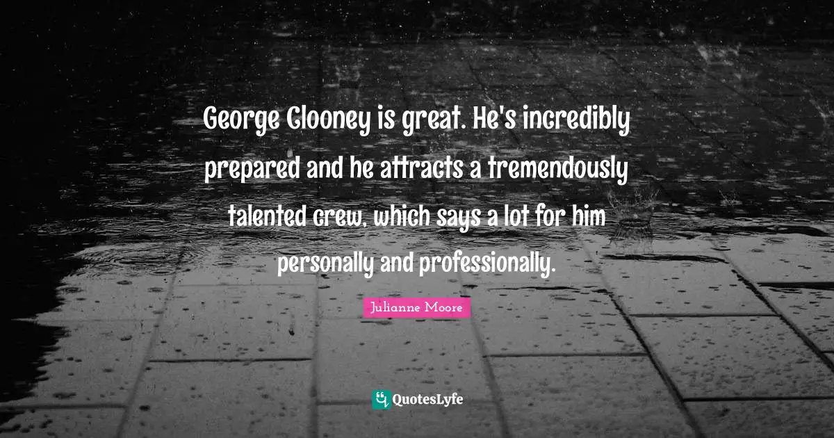 Julianne Moore Quotes: "George Clooney is great. He's incredibly prepared and he attracts a tremendously talented crew, which says a lot for him personally and professionally."