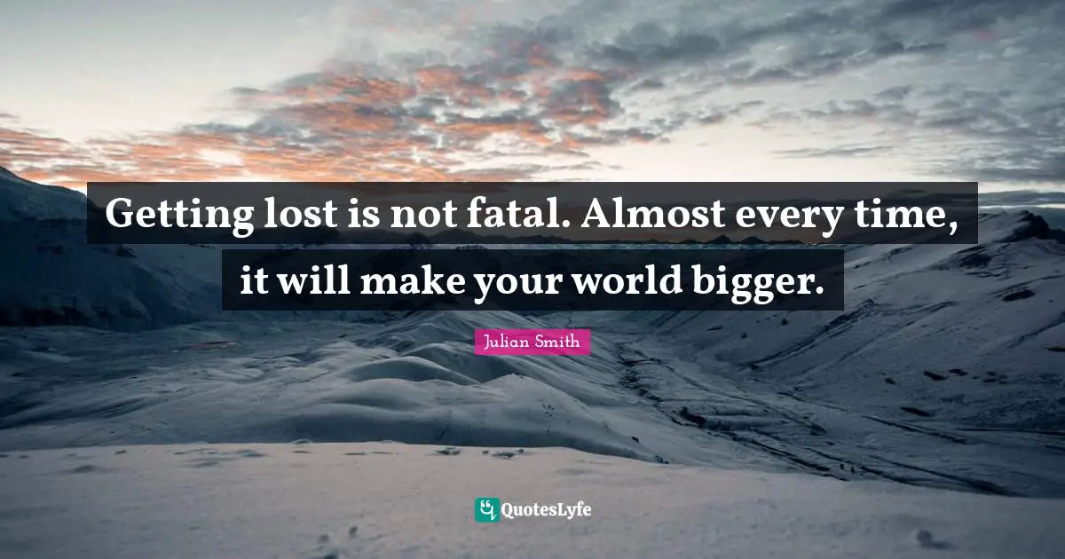Getting lost is not fatal. Almost every time, it will make your world bigger.