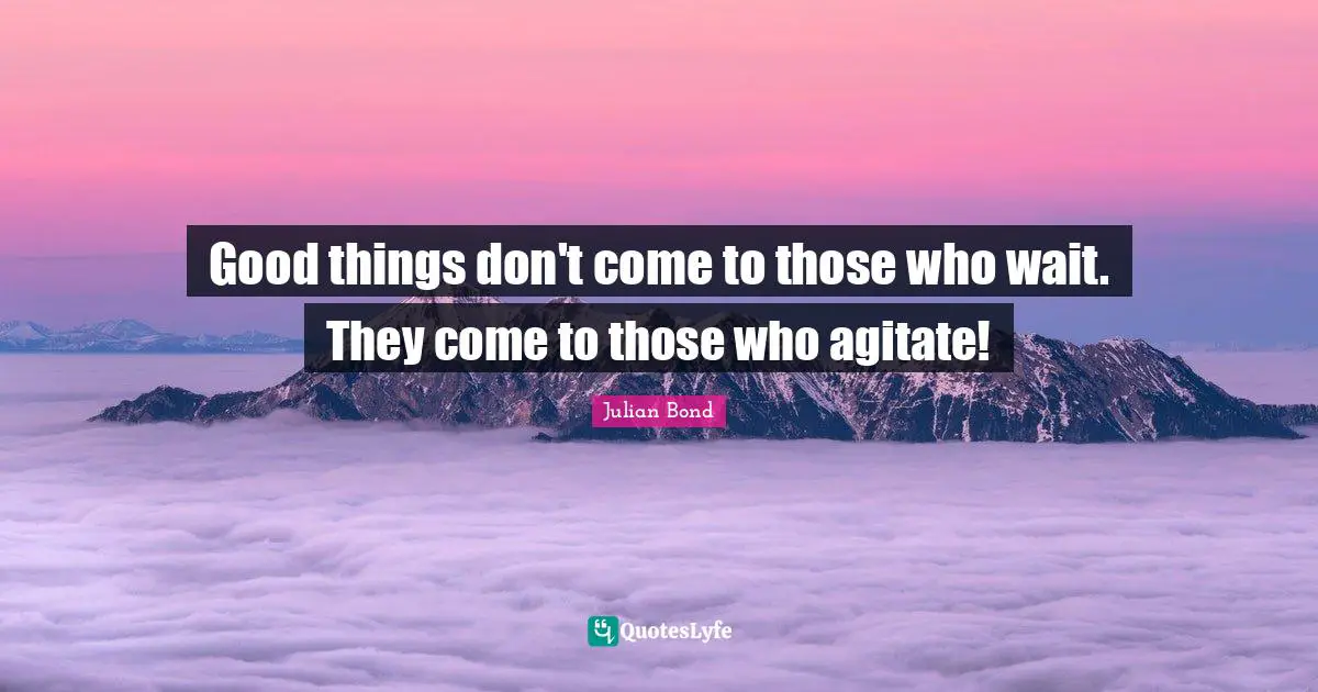 History Quotes: "Good things don't come to those who wait. They come to those who agitate!"