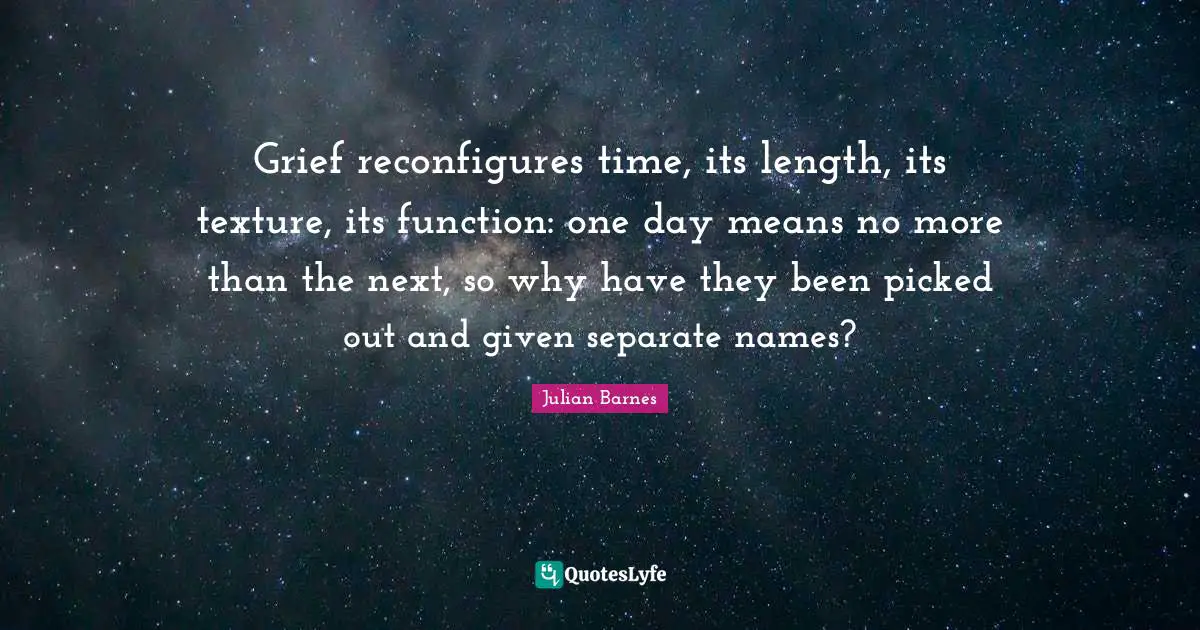 Grief reconfigures time, its length, its texture, its function: one day means no more than the next, so why have they been picked out and given separate names?