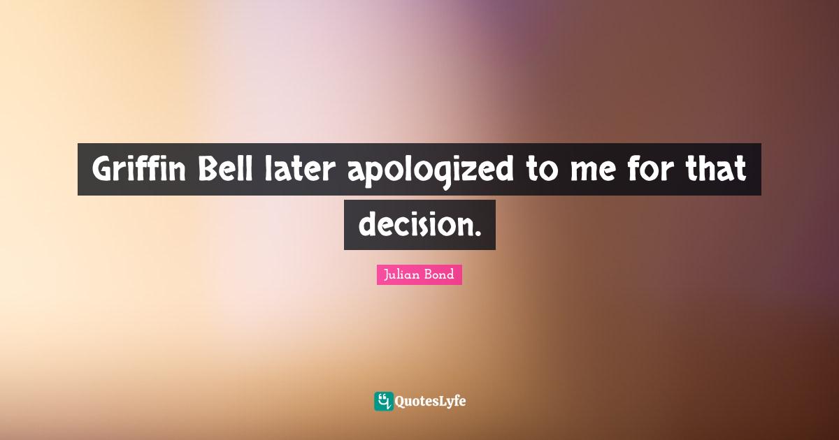 Julian Bond Quotes: "Griffin Bell later apologized to me for that decision."