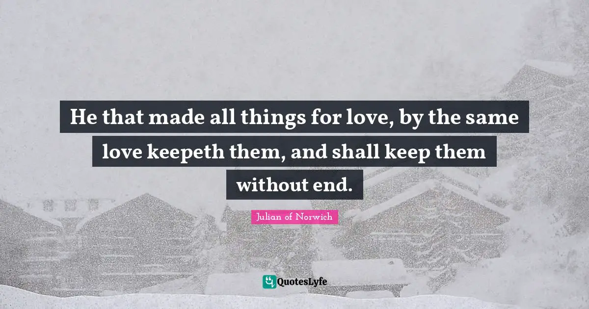 Julian Of Norwich Quotes: "He that made all things for love, by the same love keepeth them, and shall keep them without end."