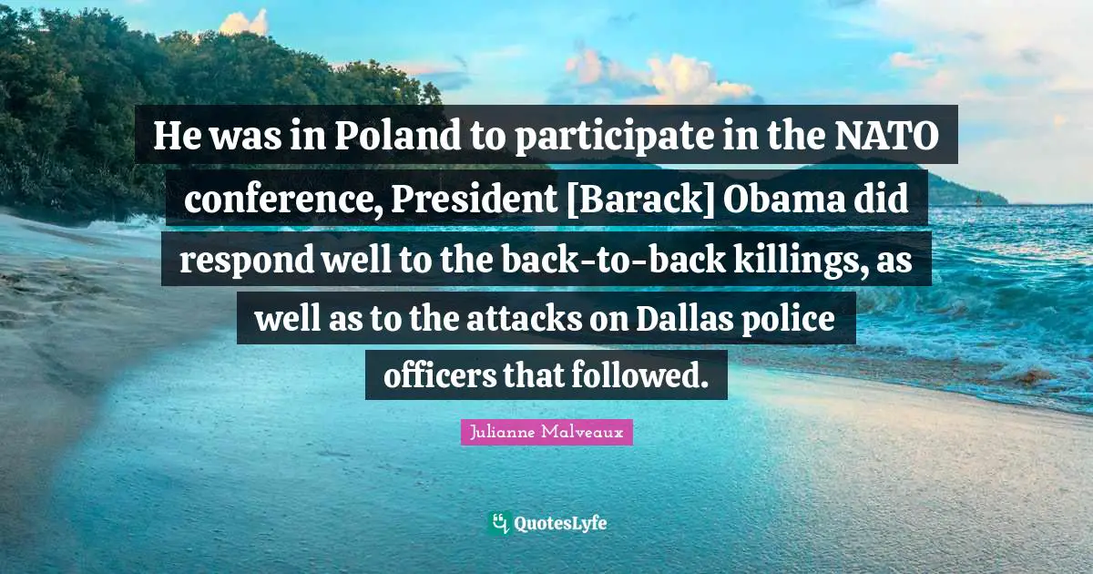 Poland Quotes: "He was in Poland to participate in the NATO conference, President [Barack] Obama did respond well to the back-to-back killings, as well as to the attacks on Dallas police officers that followed."